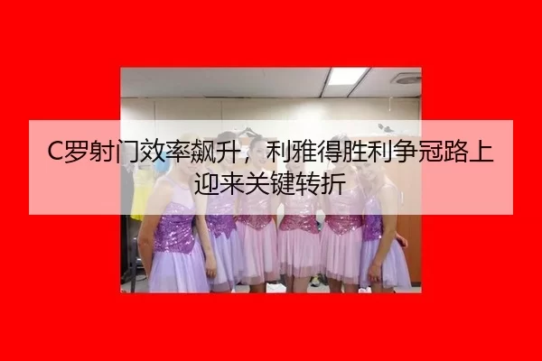 C罗射门效率飙升，利雅得胜利争冠路上迎来关键转折