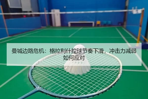 曼城边路危机：格拉利什控球节奏下滑，冲击力减弱如何应对