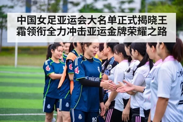 中国女足亚运会大名单正式揭晓王霜领衔全力冲击亚运金牌荣耀之路