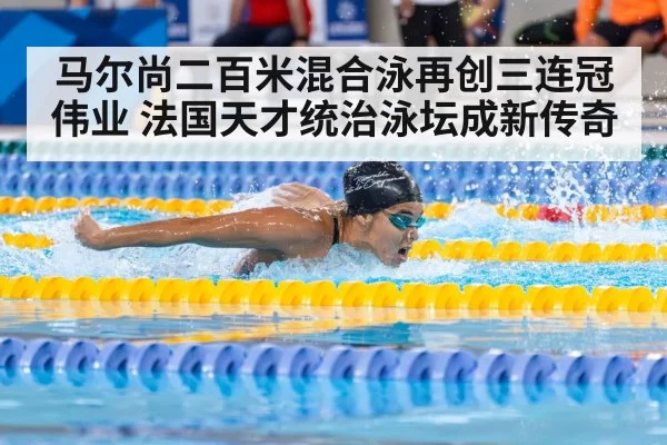 马尔尚二百米混合泳再创三连冠伟业 法国天才统治泳坛成新传奇
