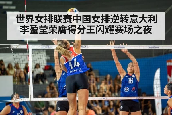 世界女排联赛中国女排逆转意大利李盈莹荣膺得分王闪耀赛场之夜