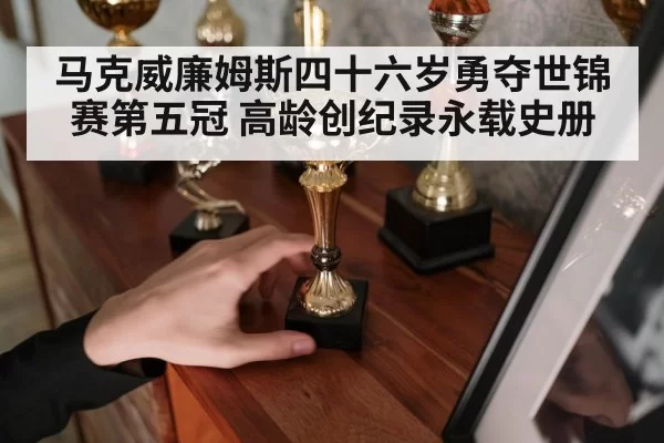 马克威廉姆斯四十六岁勇夺世锦赛第五冠 高龄创纪录永载史册