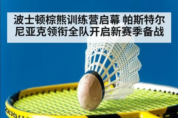 波士顿棕熊训练营启幕 帕斯特尔尼亚克领衔全队开启新赛季备战